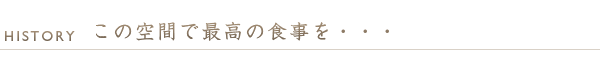 ヒストリー　この最高の空間で、最高の食事を・・・
