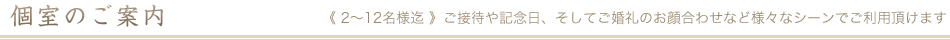 個室のご案内　《 2～12名様迄 》ご接待や記念日、そしてご婚礼のお顔合わせなど様々なシーンでご利用頂けます