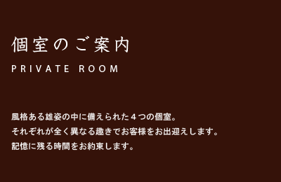 個室のご案内/PRIVATE ROOM 風格ある雄姿の中に備えられた４つの個室。それぞれが全く異なる趣きでお客様をお出迎えします。記憶に残る時間をお約束します。