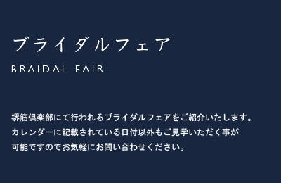 ブライダルフェア/Braidal Fair 堺筋倶楽部にて行われるブライダルフェアをご紹介いたします。カレンダーに記載されている日付以外もご見学いただく事が可能ですのでお気軽にお問い合わせください。