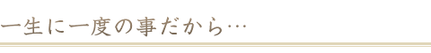 一生に一度の事だから・・・