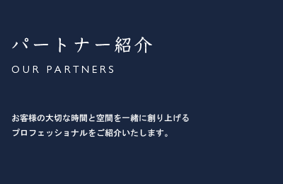 パートナー紹介/Our Partners お客様の大切な時間と空間を一緒に創り上げるプロフェッショナルをご紹介いたします。
