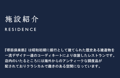 レジデンス/Residence 『堺筋倶楽部』は昭和初期に銀行として建てられた歴史ある建造物を一流デザイナー達のコーディネートにより改装したレストランです。店内のいたるところには海外からのアンティークな調度品が配されておりクラシカルで趣きのある空間になっています。
